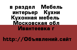  в раздел : Мебель, интерьер » Кухни. Кухонная мебель . Московская обл.,Ивантеевка г.